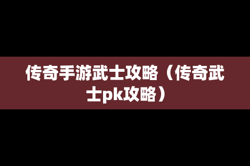 传奇手游武士攻略（传奇武士pk攻略）