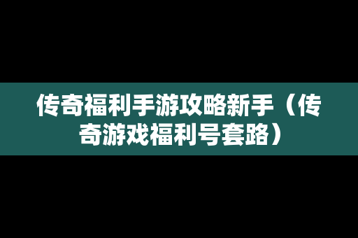 传奇福利手游攻略新手（传奇游戏福利号套路）