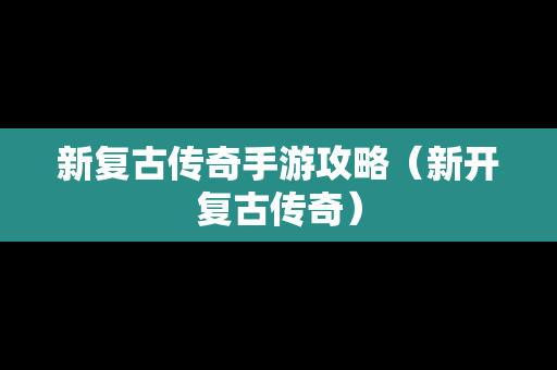新复古传奇手游攻略（新开复古传奇）