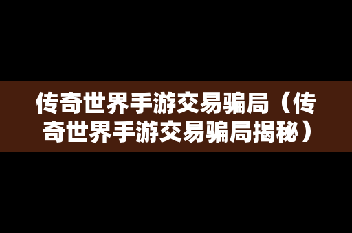 传奇世界手游交易骗局（传奇世界手游交易骗局揭秘）
