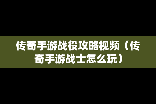 传奇手游战役攻略视频（传奇手游战士怎么玩）
