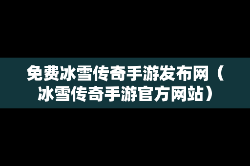 免费冰雪传奇手游发布网（冰雪传奇手游官方网站）