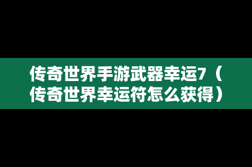 传奇世界手游武器幸运7（传奇世界幸运符怎么获得）
