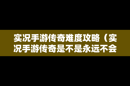 实况手游传奇难度攻略（实况手游传奇是不是永远不会消失）