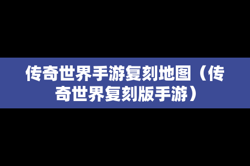 传奇世界手游复刻地图（传奇世界复刻版手游）