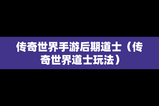 传奇世界手游后期道士（传奇世界道士玩法）
