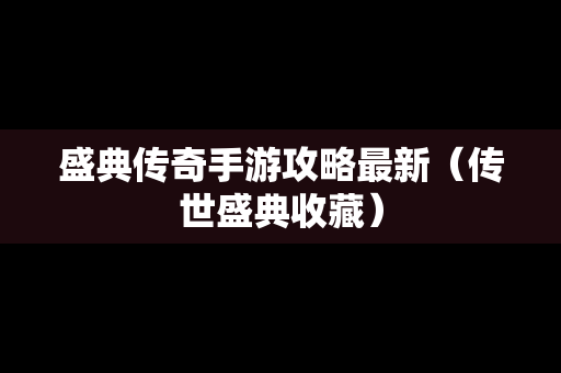 盛典传奇手游攻略最新（传世盛典收藏）