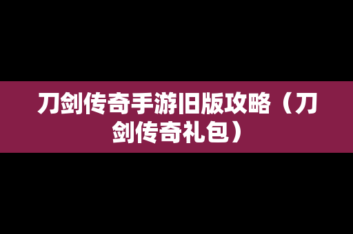 刀剑传奇手游旧版攻略（刀剑传奇礼包）