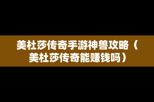 美杜莎传奇手游神兽攻略（美杜莎传奇能赚钱吗）