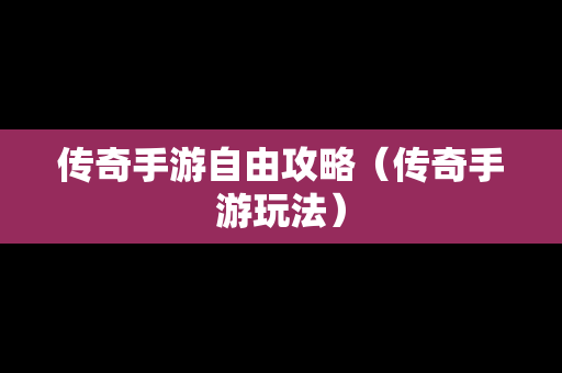 传奇手游自由攻略（传奇手游玩法）