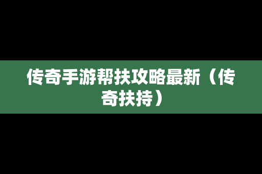 传奇手游帮扶攻略最新（传奇扶持）