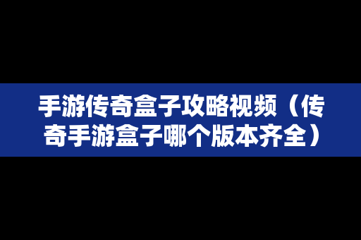 手游传奇盒子攻略视频（传奇手游盒子哪个版本齐全）