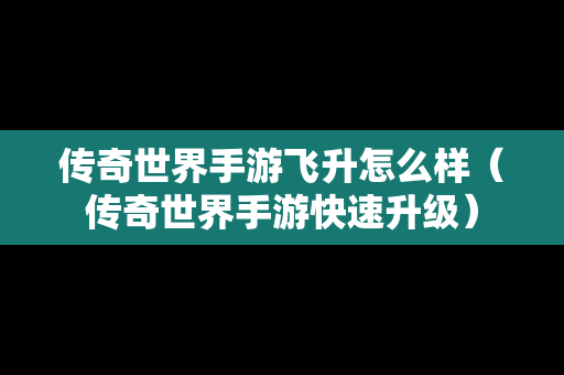 传奇世界手游飞升怎么样（传奇世界手游快速升级）