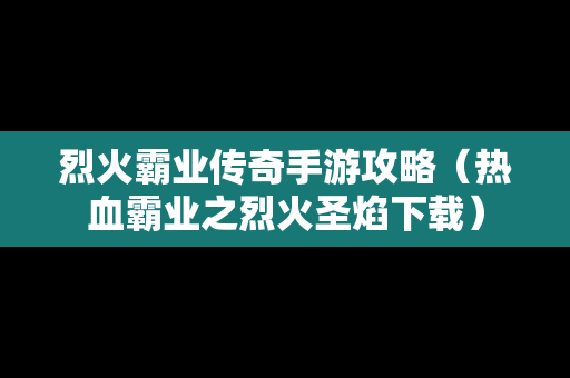 烈火霸业传奇手游攻略（热血霸业之烈火圣焰下载）