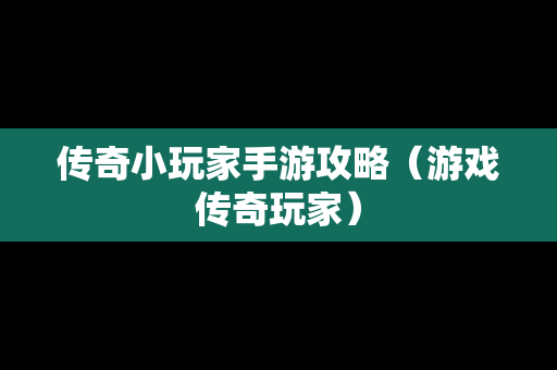 传奇小玩家手游攻略（游戏传奇玩家）