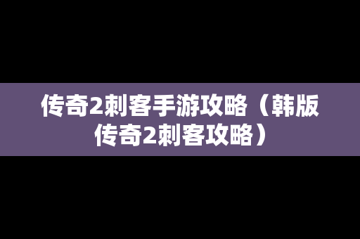 传奇2刺客手游攻略（韩版传奇2刺客攻略）
