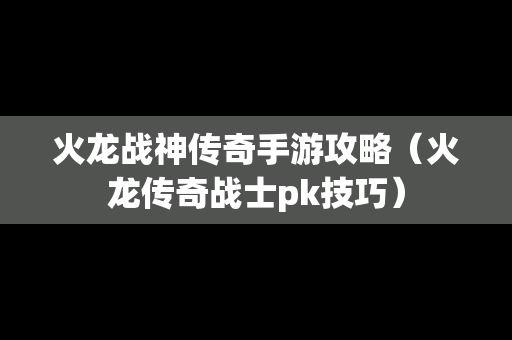 火龙战神传奇手游攻略（火龙传奇战士pk技巧）