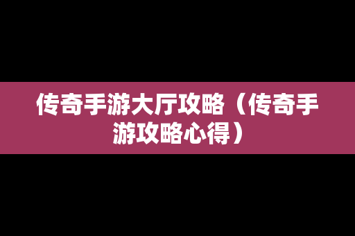 传奇手游大厅攻略（传奇手游攻略心得）
