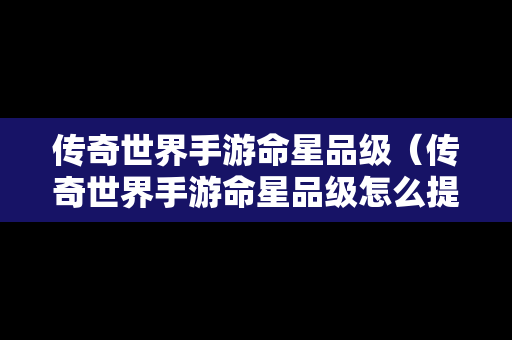 传奇世界手游命星品级（传奇世界手游命星品级怎么提升）