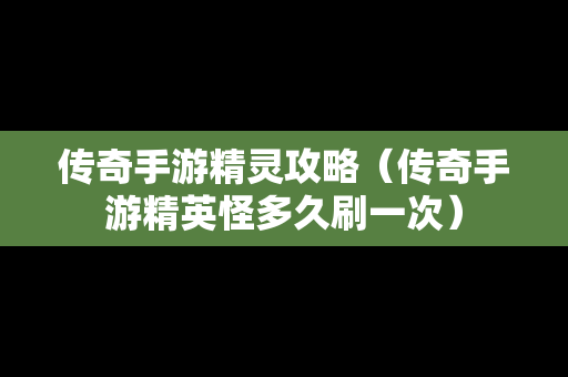 传奇手游精灵攻略（传奇手游精英怪多久刷一次）