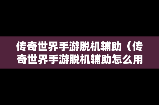 传奇世界手游脱机辅助（传奇世界手游脱机辅助怎么用）