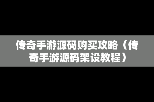 传奇手游源码购买攻略（传奇手游源码架设教程）