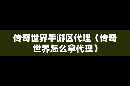 传奇世界手游区代理（传奇世界怎么拿代理）