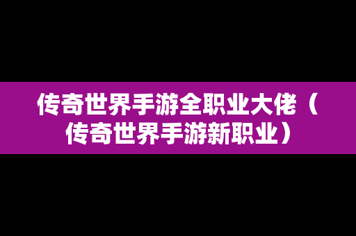 传奇世界手游全职业大佬（传奇世界手游新职业）