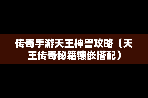 传奇手游天王神兽攻略（天王传奇秘籍镶嵌搭配）