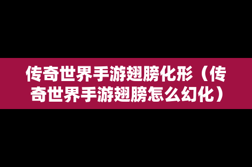 传奇世界手游翅膀化形（传奇世界手游翅膀怎么幻化）