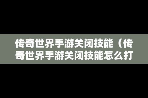 传奇世界手游关闭技能（传奇世界手游关闭技能怎么打开）