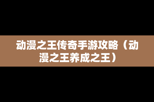 动漫之王传奇手游攻略（动漫之王养成之王）